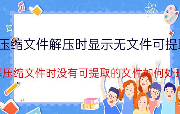 压缩文件解压时显示无文件可提取 解压缩文件时没有可提取的文件如何处理